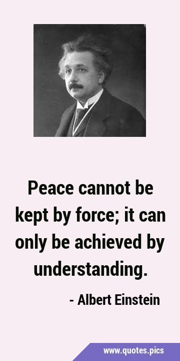 Peace cannot be kept by force; it can only be achieved by …
