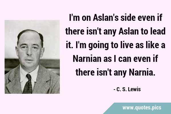 C. S. Lewis Quote: “I'm on Aslan's side even if there isn't any Aslan to  lead it. I'm going to live as like a Narnian as I can even if there”