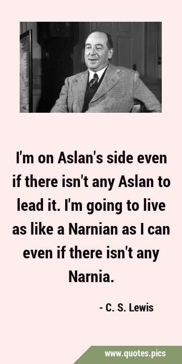 C. S. Lewis Quote: “I'm on Aslan's side even if there isn't any Aslan to  lead it. I'm going to live as like a Narnian as I can even if there”