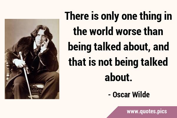 There is only one thing in the world worse than being talked about, and that is not being talked …