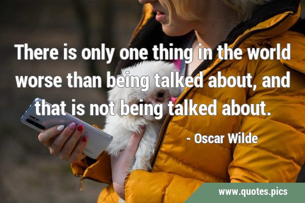 There is only one thing in the world worse than being talked about, and that is not being talked …