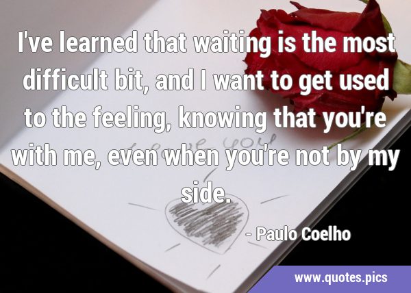 I've learned that waiting is the most difficult bit, and I want to get used to the feeling, knowing …