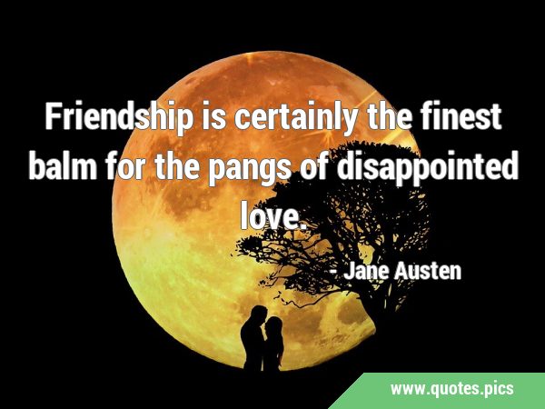 Friendship is certainly the finest balm for the pangs of disappointed …