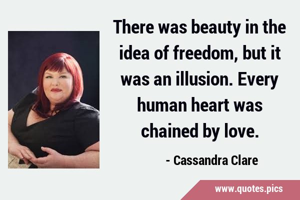 There was beauty in the idea of freedom, but it was an illusion. Every human heart was chained by …