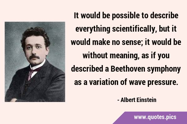 It would be possible to describe everything scientifically, but it would make no sense; it would be …