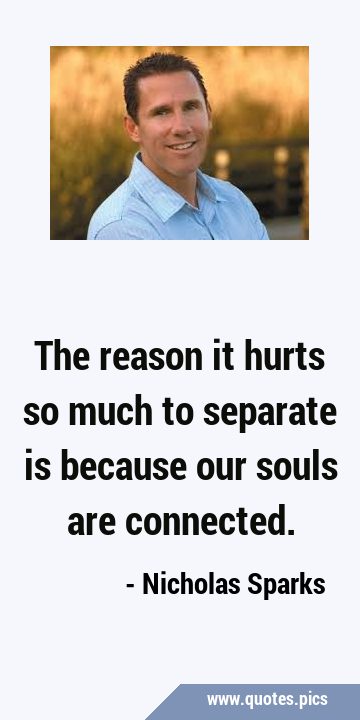The reason it hurts so much to separate is because our souls are …