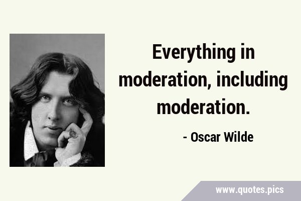 Everything in moderation, including …