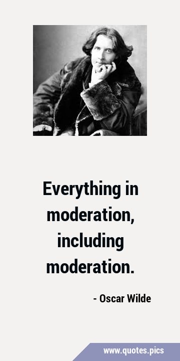 Everything in moderation, including …