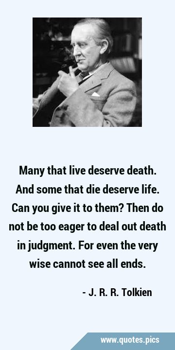 Many that live deserve death. And some that die deserve life. Can you give it to them? Then do not …