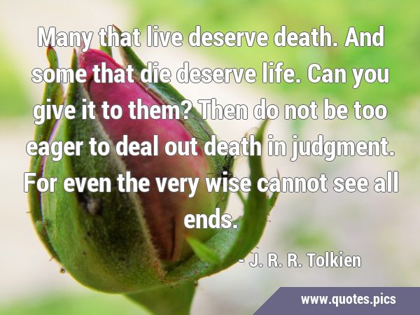 Many that live deserve death. And some that die deserve life. Can you give it to them? Then do not …