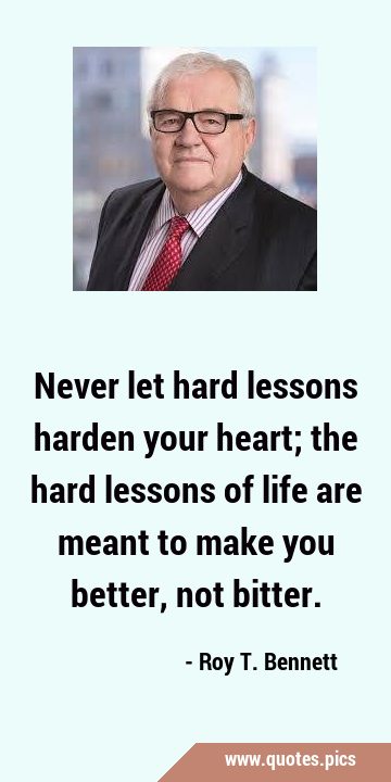 Never let hard lessons harden your heart; the hard lessons of life are meant to make you better, …