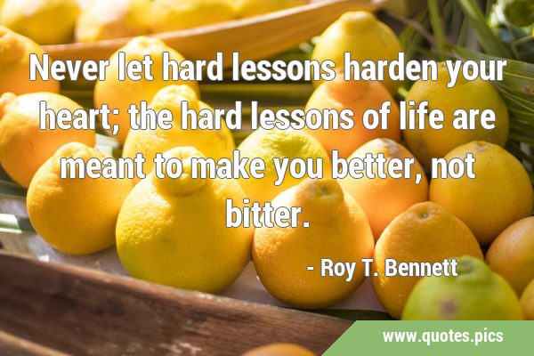 Never let hard lessons harden your heart; the hard lessons of life are meant to make you better, …