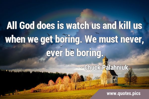 All God does is watch us and kill us when we get boring. We must never, ever be …