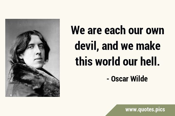 We are each our own devil, and we make this world our …