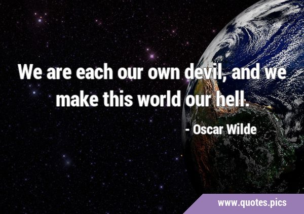 We are each our own devil, and we make this world our …