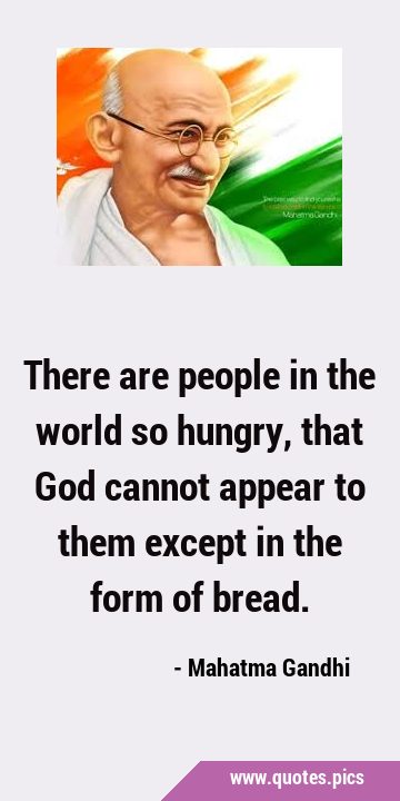There are people in the world so hungry, that God cannot appear to them except in the form of …