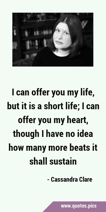 I can offer you my life, but it is a short life; I can offer you my heart, though I have no idea …