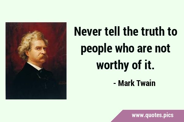 Never tell the truth to people who are not worthy of …