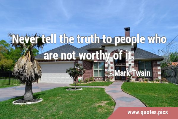 Never tell the truth to people who are not worthy of …