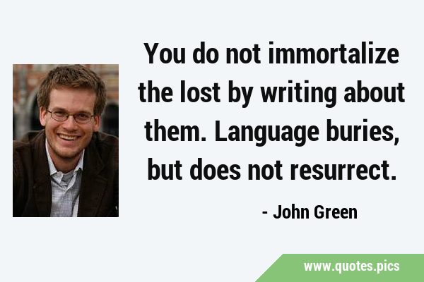 You do not immortalize the lost by writing about them. Language buries, but does not …