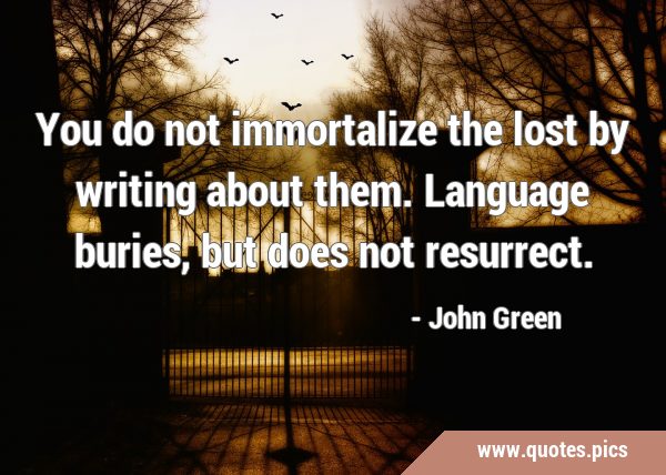 You do not immortalize the lost by writing about them. Language buries, but does not …