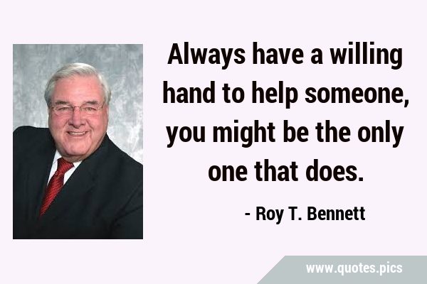 Always have a willing hand to help someone, you might be the only one that …