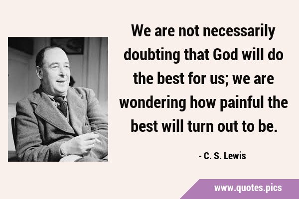 We are not necessarily doubting that God will do the best for us; we are wondering how painful the …