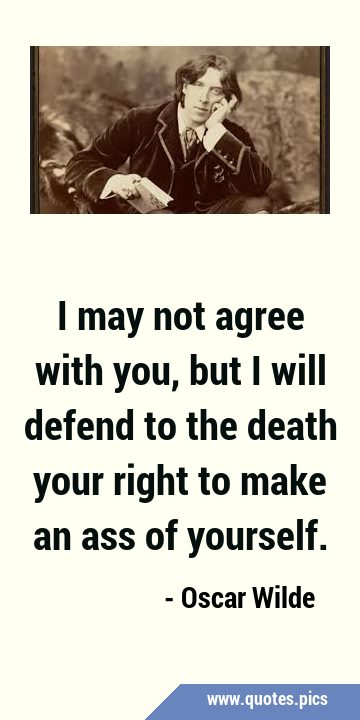 I may not agree with you, but I will defend to the death your right to make an ass of …