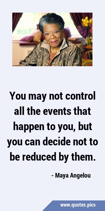 You may not control all the events that happen to you, but you can decide not to be reduced by …