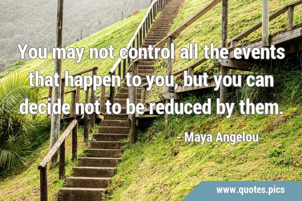 You may not control all the events that happen to you, but you can decide not to be reduced by …