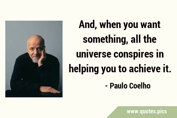 And, when you want something, all the universe conspires in helping you to achieve …