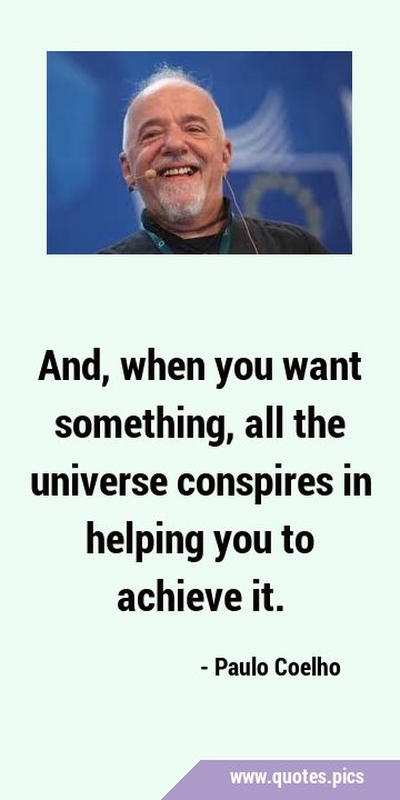 And, when you want something, all the universe conspires in helping you to achieve …