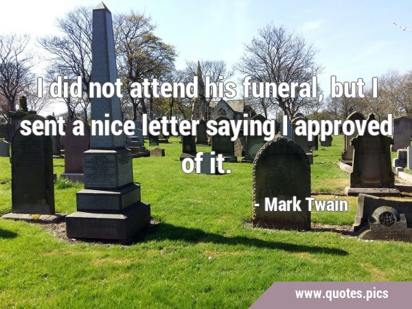I did not attend his funeral, but I sent a nice letter saying I approved of …