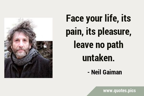 Face your life, its pain, its pleasure, leave no path …