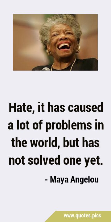 Hate, it has caused a lot of problems in the world, but has not solved one …