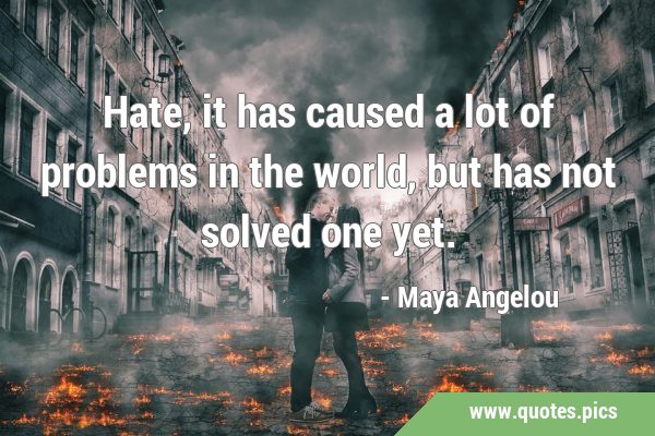 Hate, it has caused a lot of problems in the world, but has not solved one …