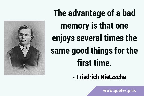 The advantage of a bad memory is that one enjoys several times the same good things for the first …