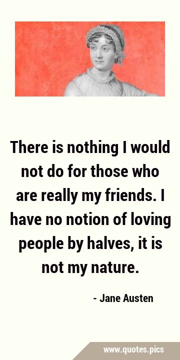 There is nothing I would not do for those who are really my friends. I have no notion of loving …