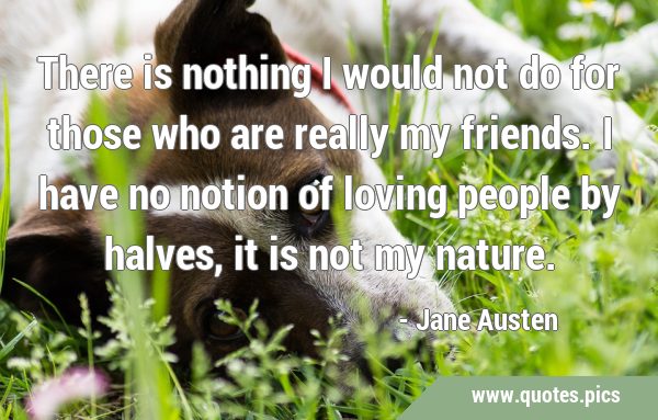 There is nothing I would not do for those who are really my friends. I have no notion of loving …