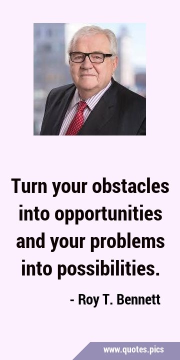 Turn your obstacles into opportunities and your problems into …