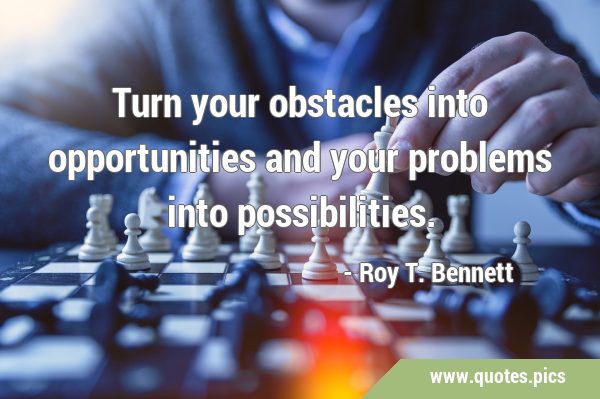 Turn your obstacles into opportunities and your problems into …