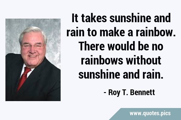 It takes sunshine and rain to make a rainbow. There would be no rainbows without sunshine and …