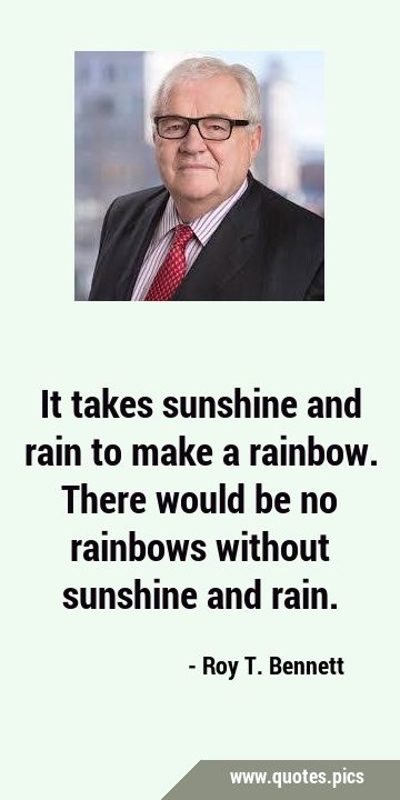 It takes sunshine and rain to make a rainbow. There would be no rainbows without sunshine and …