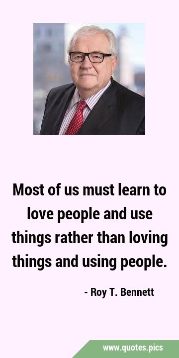 Most of us must learn to love people and use things rather than loving things and using …