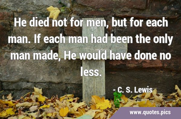 He died not for men, but for each man. If each man had been the only man made, He would have done …