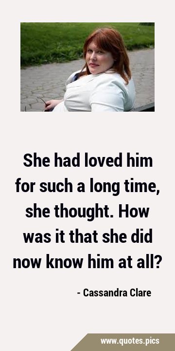 She had loved him for such a long time, she thought. How was it that she did now know him at …