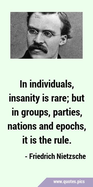 In individuals, insanity is rare; but in groups, parties, nations and epochs, it is the …