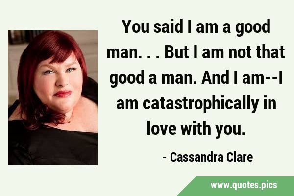 You said I am a good man... But I am not that good a man. And I am--I am catastrophically in love …