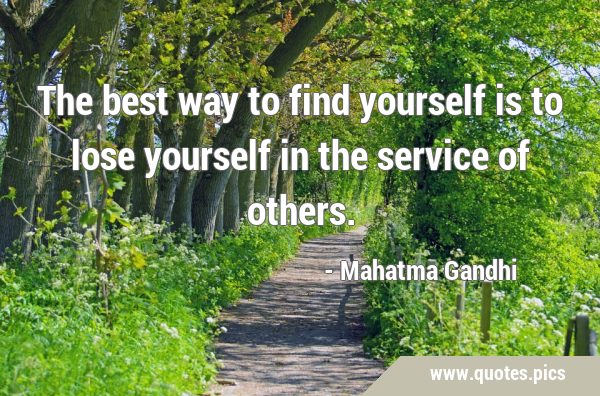 The best way to find yourself is to lose yourself in the service of …