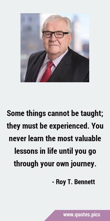 Some things cannot be taught; they must be experienced. You never learn the most valuable lessons …